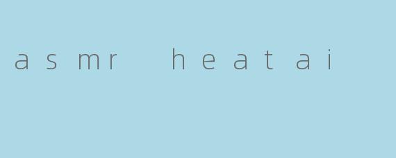 asmr heatai